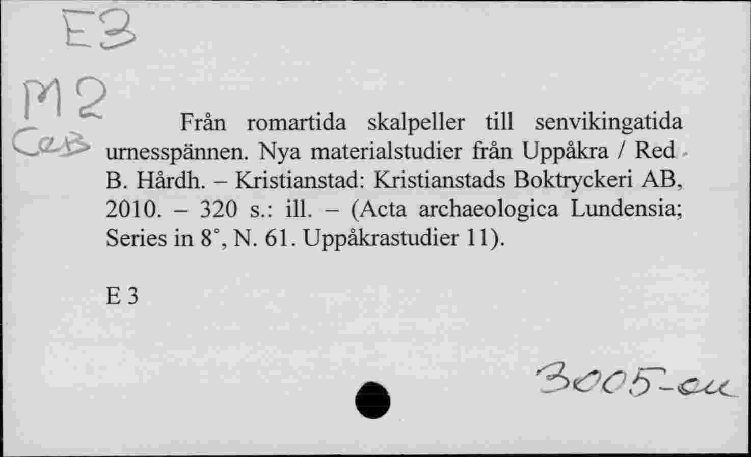 ﻿Frân romartida skalpeller till senvikingatida umesspännen. Nya materialstudier frân Uppâkra / Red B. Hârdh. - Kristianstad: Kristianstads Boktryckeri AB, 2010. - 320 s.: ill. - (Acta archaeologica Lundensia; Series in 8°, N. 61. Uppâkrastudier 11).
E3